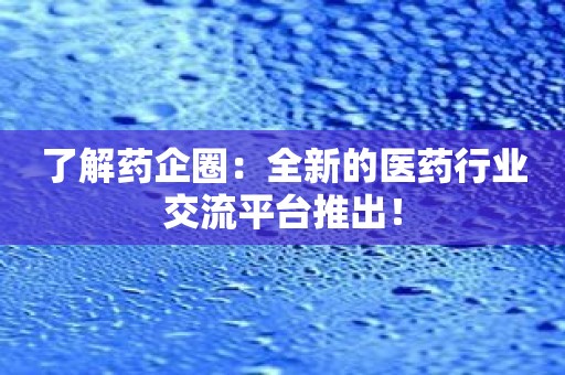 了解药企圈：全新的医药行业交流平台推出！