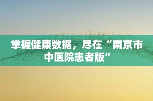 掌握健康数据，尽在“南京市中医院患者版”