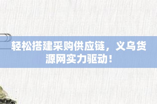 轻松搭建采购供应链，义乌货源网实力驱动！