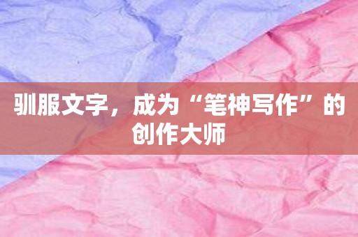 驯服文字，成为“笔神写作”的创作大师