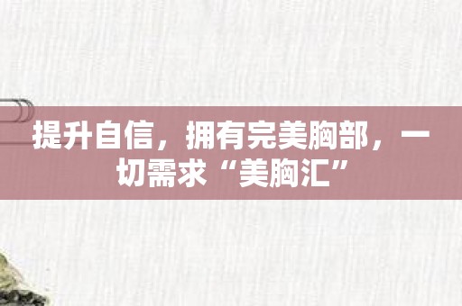 提升自信，拥有完美胸部，一切需求“美胸汇”