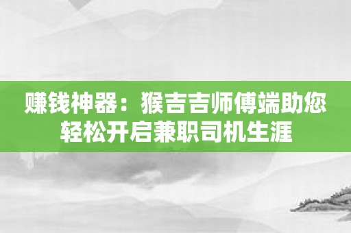 赚钱神器：猴吉吉师傅端助您轻松开启兼职司机生涯