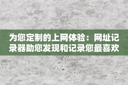 为您定制的上网体验：网址记录器助您发现和记录您最喜欢的网站