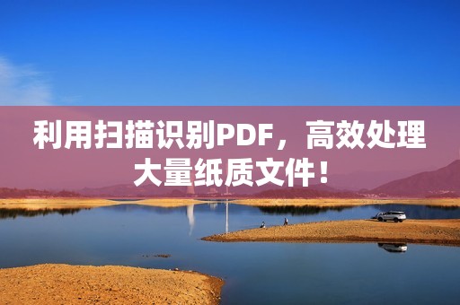 利用扫描识别PDF，高效处理大量纸质文件！