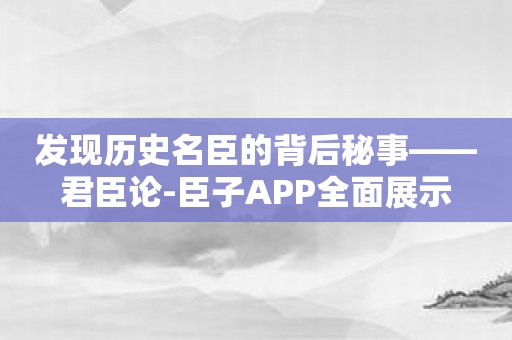 发现历史名臣的背后秘事——君臣论-臣子APP全面展示