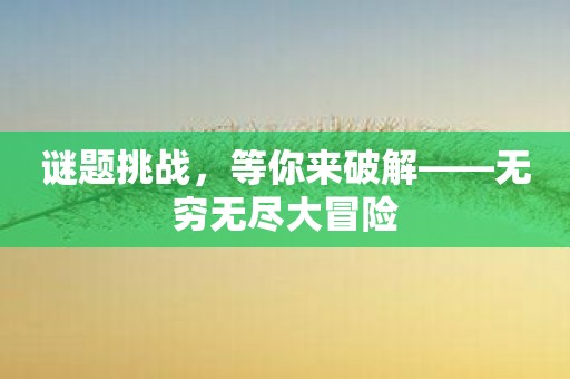 谜题挑战，等你来破解——无穷无尽大冒险