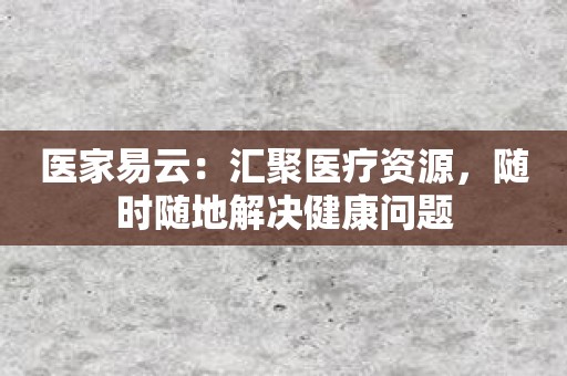 医家易云：汇聚医疗资源，随时随地解决健康问题