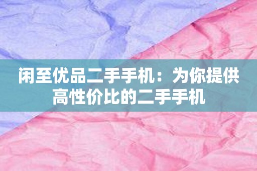 闲至优品二手手机：为你提供高性价比的二手手机