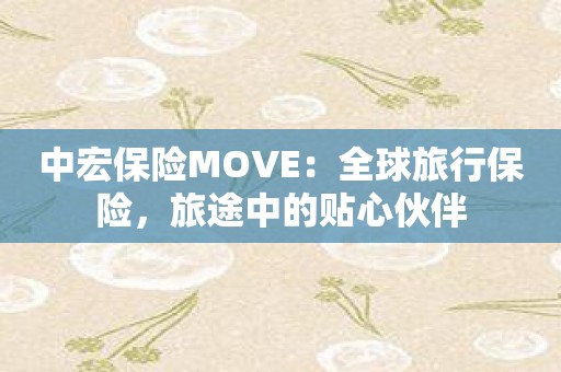 中宏保险MOVE：全球旅行保险，旅途中的贴心伙伴