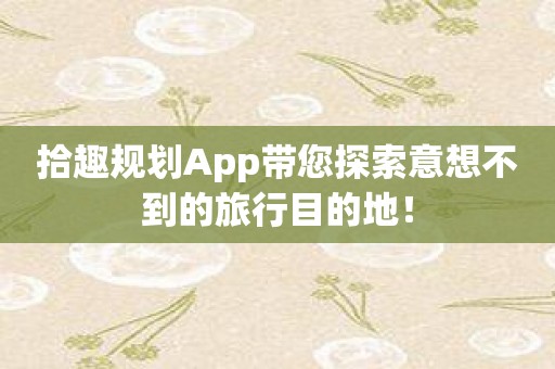 拾趣规划App带您探索意想不到的旅行目的地！