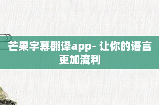 芒果字幕翻译app- 让你的语言更加流利