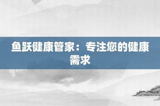 鱼跃健康管家：专注您的健康需求