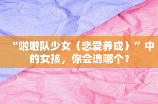 “啦啦队少女”中的女孩，你会选哪个？