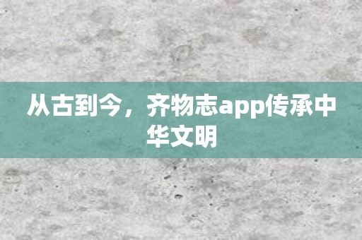 从古到今，齐物志app传承中华文明