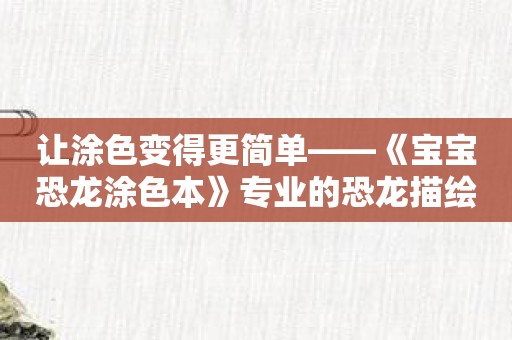 让涂色变得更简单——《宝宝恐龙涂色本》专业的恐龙描绘风格，供儿童涂色畅游！