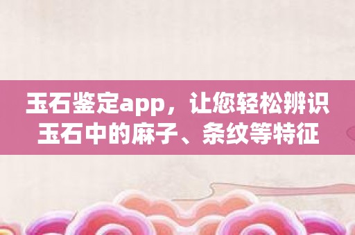 玉石鉴定app，让您轻松辨识玉石中的麻子、条纹等特征