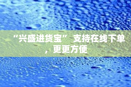 “兴盛进货宝” 支持在线下单，更更方便