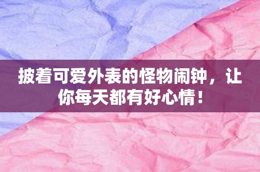 披着可爱外表的怪物闹钟，让你每天都有好心情！