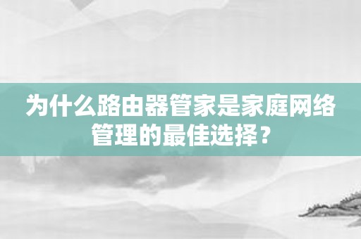 为什么路由器管家是家庭网络管理的最佳选择？