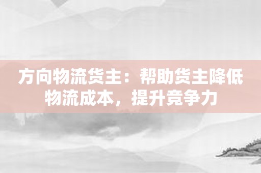 方向物流货主：帮助货主降低物流成本，提升竞争力