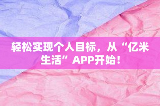 轻松实现个人目标，从“亿米生活”APP开始！