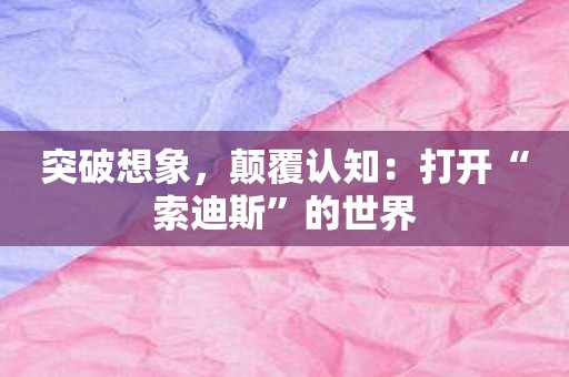 突破想象，颠覆认知：打开“索迪斯”的世界