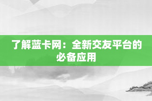 了解蓝卡网：全新交友平台的必备应用