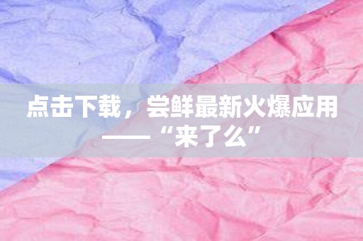 点击下载，尝鲜最新火爆应用——“来了么”