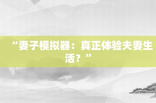 “妻子模拟器：真正体验夫妻生活？”