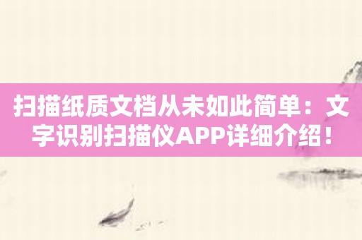 扫描纸质文档从未如此简单：文字识别扫描仪APP详细介绍！