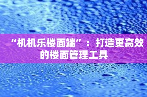 “机机乐楼面端”：打造更高效的楼面管理工具