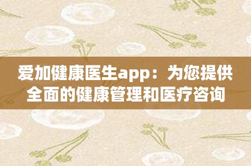 爱加健康医生app：为您提供全面的健康管理和医疗咨询