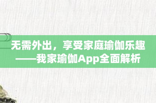 无需外出，享受家庭瑜伽乐趣——我家瑜伽App全面解析