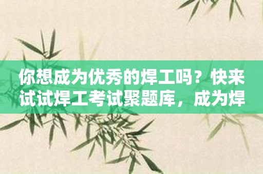 你想成为优秀的焊工吗？快来试试焊工考试聚题库，成为焊接达人！