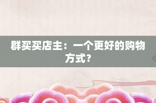 群买买店主：一个更好的购物方式？