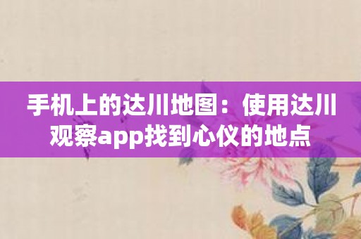 手机上的达川地图：使用达川观察app找到心仪的地点