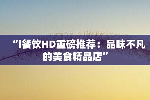 “i餐饮HD重磅推荐：品味不凡的美食精品店”