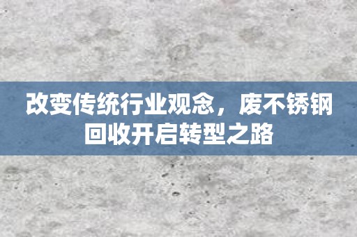 改变传统行业观念，废不锈钢回收开启转型之路