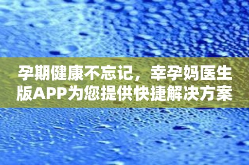 孕期健康不忘记，幸孕妈医生版APP为您提供快捷解决方案