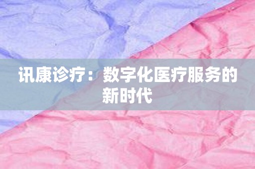 讯康诊疗：数字化医疗服务的新时代