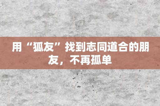 用“狐友”找到志同道合的朋友，不再孤单