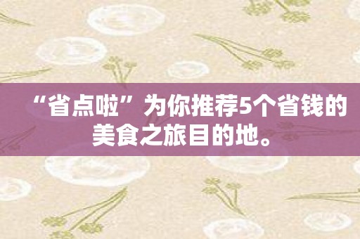 “省点啦”为你推荐5个省钱的美食之旅目的地。