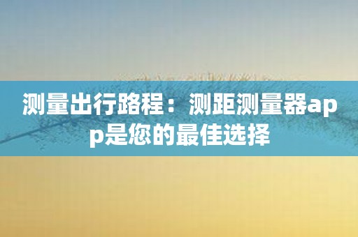 测量出行路程：测距测量器app是您的最佳选择