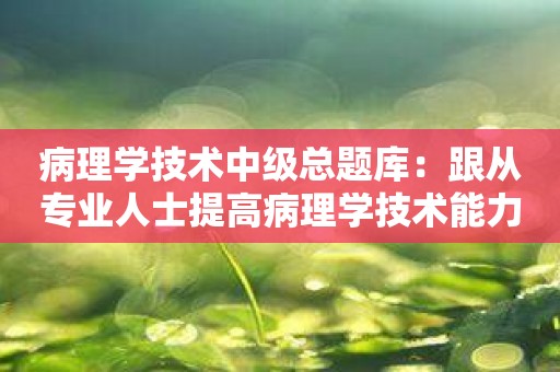 病理学技术中级总题库：跟从专业人士提高病理学技术能力