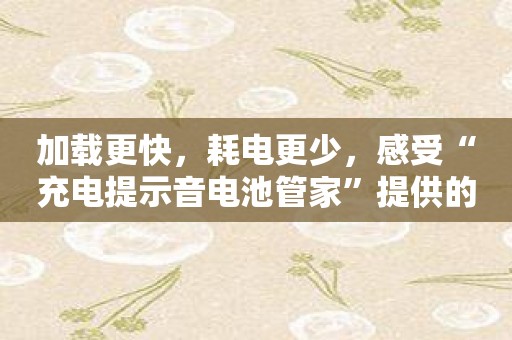 加载更快，耗电更少，感受“充电提示音电池管家”提供的便利性