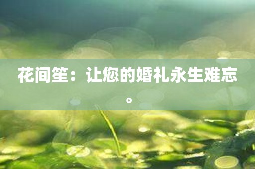 花间笙：让您的婚礼永生难忘。