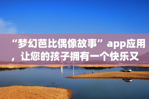 “梦幻芭比偶像故事”app应用，让您的孩子拥有一个快乐又充满想象力的童话世界！