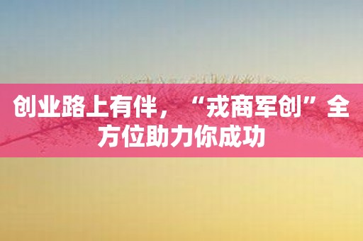 创业路上有伴，“戎商军创”全方位助力你成功