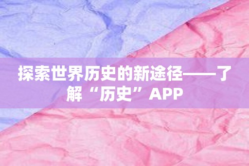 探索世界历史的新途径——了解“历史”APP