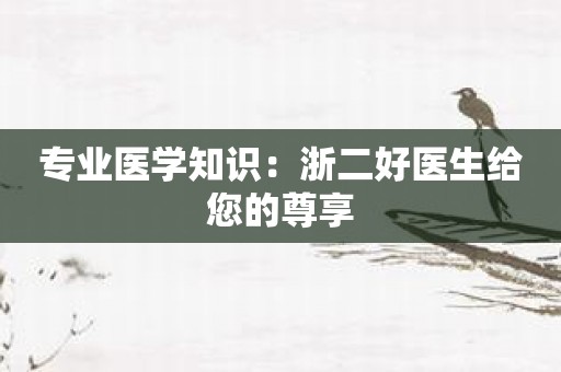 专业医学知识：浙二好医生给您的尊享